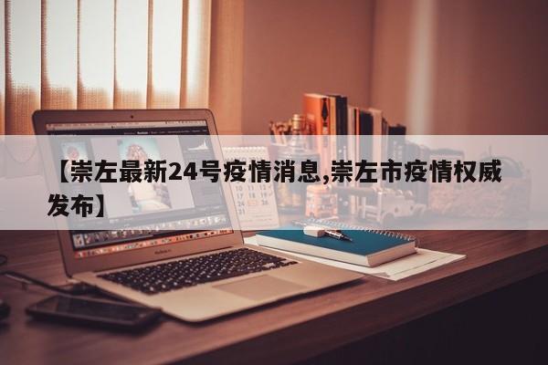 【崇左最新24号疫情消息,崇左市疫情权威发布】