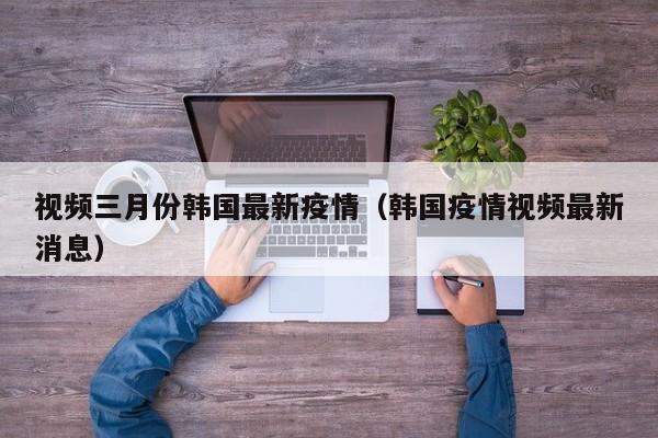 视频三月份韩国最新疫情（韩国疫情视频最新消息）