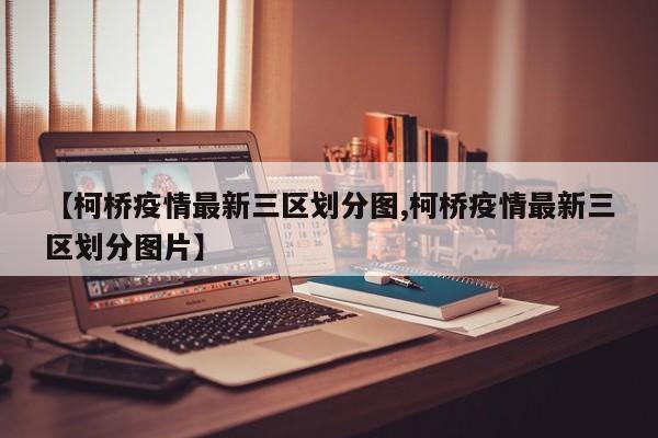 【柯桥疫情最新三区划分图,柯桥疫情最新三区划分图片】