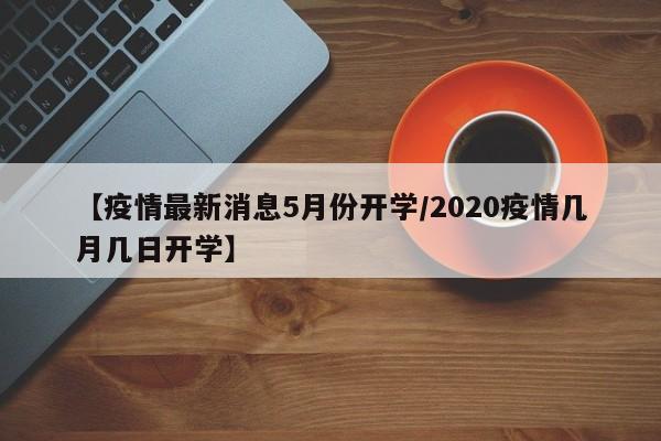 【疫情最新消息5月份开学／2020疫情几月几日开学】