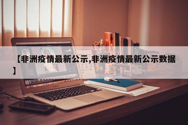 【非洲疫情最新公示,非洲疫情最新公示数据】