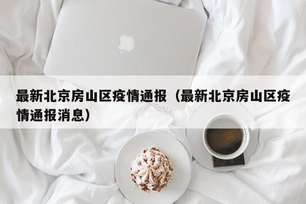 最新北京房山区疫情通报（最新北京房山区疫情通报消息）