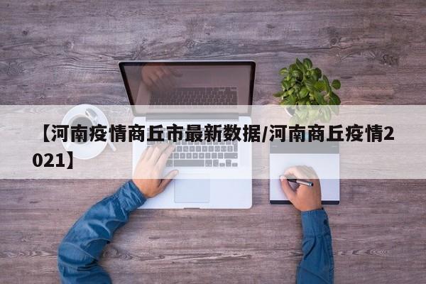 【河南疫情商丘市最新数据／河南商丘疫情2021】
