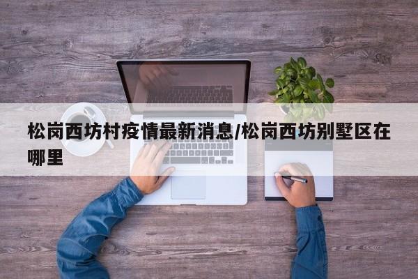 松岗西坊村疫情最新消息／松岗西坊别墅区在哪里