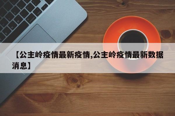 【公主岭疫情最新疫情,公主岭疫情最新数据消息】