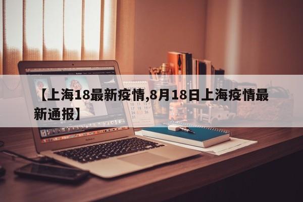 【上海18最新疫情,8月18日上海疫情最新通报】