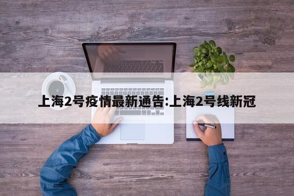 上海2号疫情最新通告：上海2号线新冠