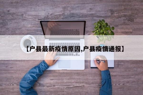 【户县最新疫情原因,户县疫情通报】