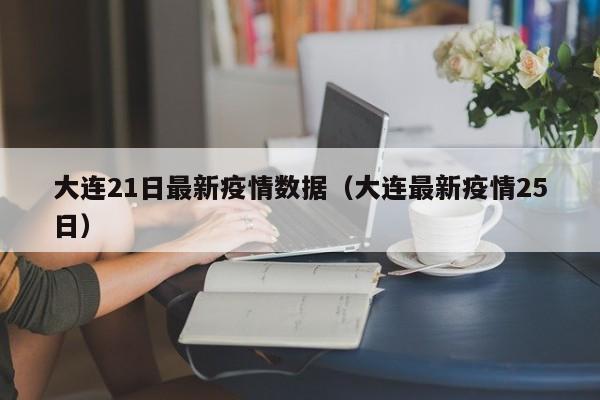 大连21日最新疫情数据（大连最新疫情25日）