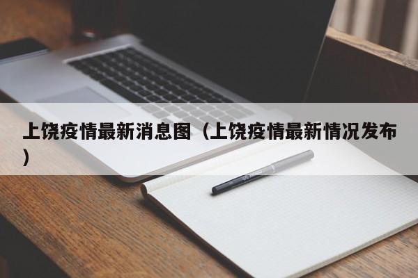 上饶疫情最新消息图（上饶疫情最新情况发布）