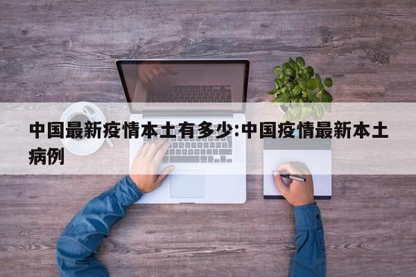 中国最新疫情本土有多少：中国疫情最新本土病例