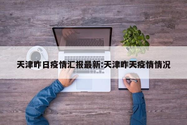 天津昨日疫情汇报最新：天津昨天疫情情况