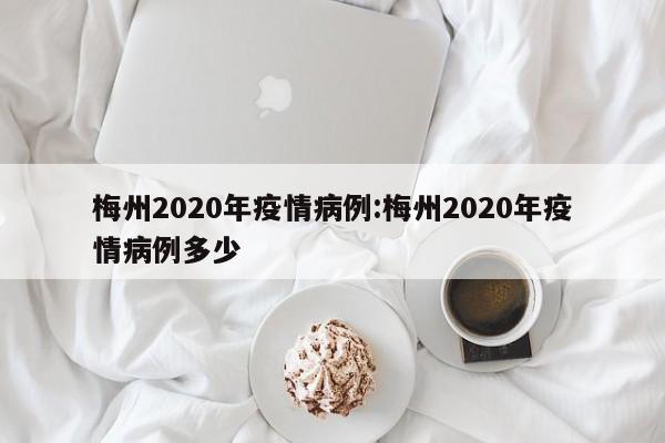 梅州2020年疫情病例：梅州2020年疫情病例多少