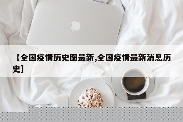 【全国疫情历史图最新,全国疫情最新消息历史】