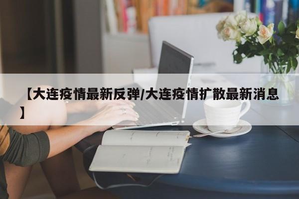 【大连疫情最新反弹／大连疫情扩散最新消息】