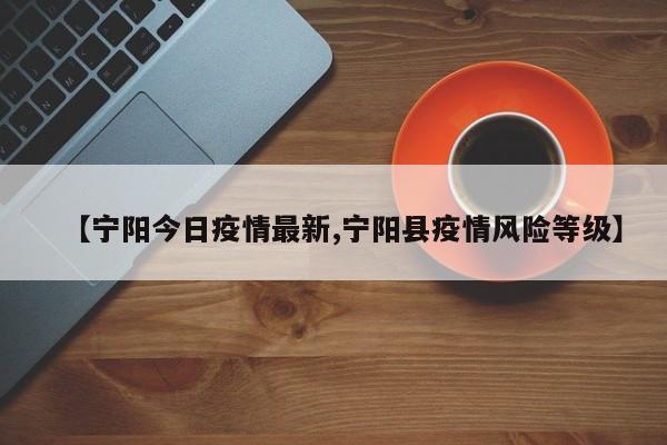 【宁阳今日疫情最新,宁阳县疫情风险等级】