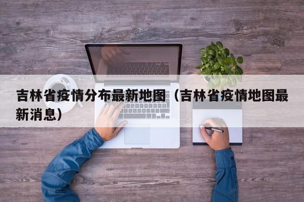 吉林省疫情分布最新地图（吉林省疫情地图最新消息）