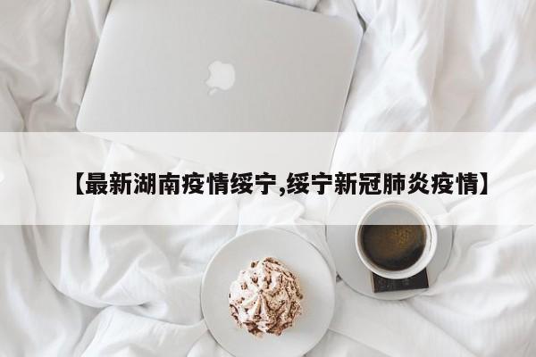 【最新湖南疫情绥宁,绥宁新冠肺炎疫情】
