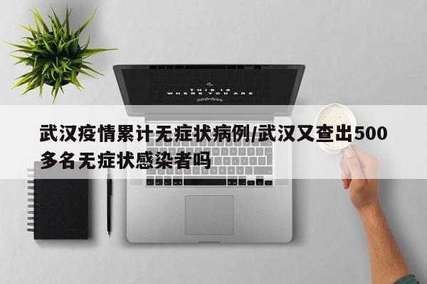 武汉疫情累计无症状病例／武汉又查出500多名无症状感染者吗