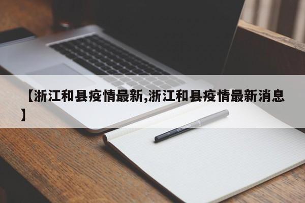 【浙江和县疫情最新,浙江和县疫情最新消息】