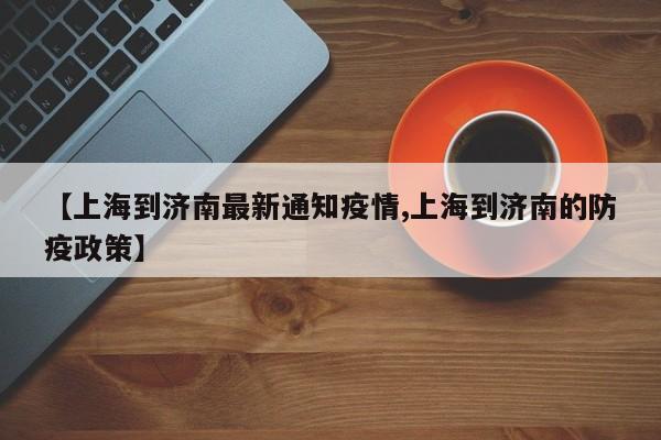 【上海到济南最新通知疫情,上海到济南的防疫政策】
