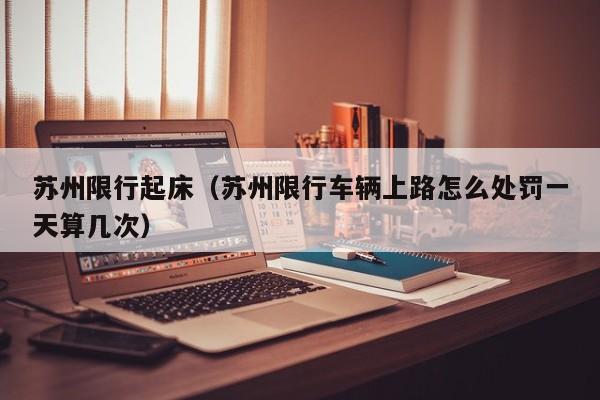 苏州限行起床（苏州限行车辆上路怎么处罚一天算几次）