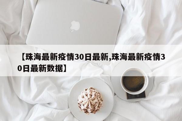 【珠海最新疫情30日最新,珠海最新疫情30日最新数据】