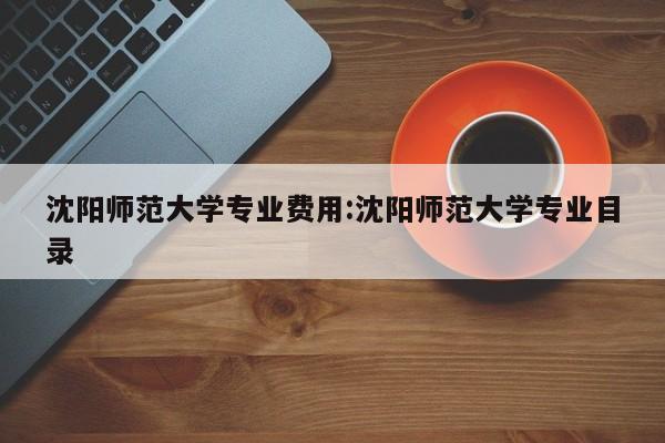沈阳师范大学专业费用：沈阳师范大学专业目录