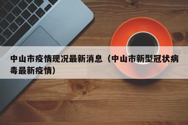 中山市疫情现况最新消息（中山市新型冠状病毒最新疫情）