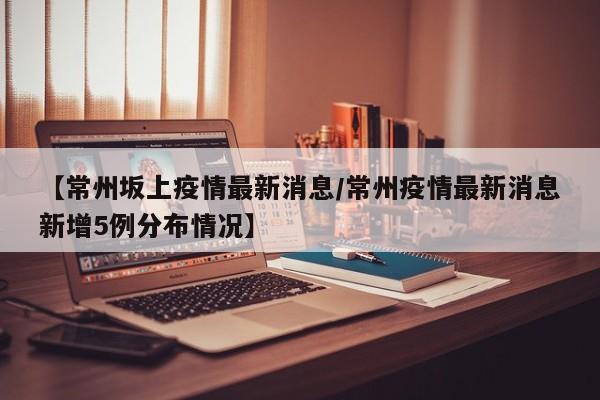 【常州坂上疫情最新消息／常州疫情最新消息新增5例分布情况】
