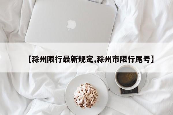 【滁州限行最新规定,滁州市限行尾号】