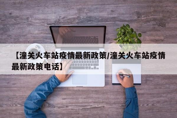 【潼关火车站疫情最新政策／潼关火车站疫情最新政策电话】