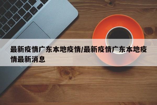 最新疫情广东本地疫情／最新疫情广东本地疫情最新消息