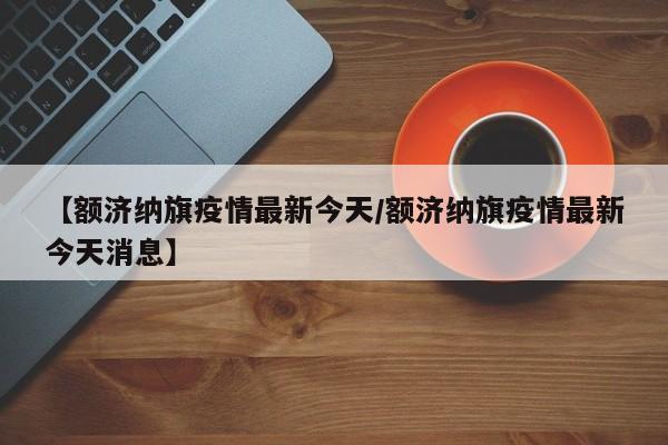 【额济纳旗疫情最新今天／额济纳旗疫情最新今天消息】