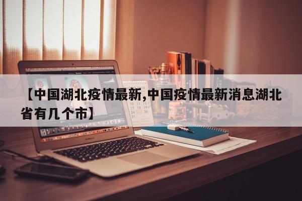 【中国湖北疫情最新,中国疫情最新消息湖北省有几个市】