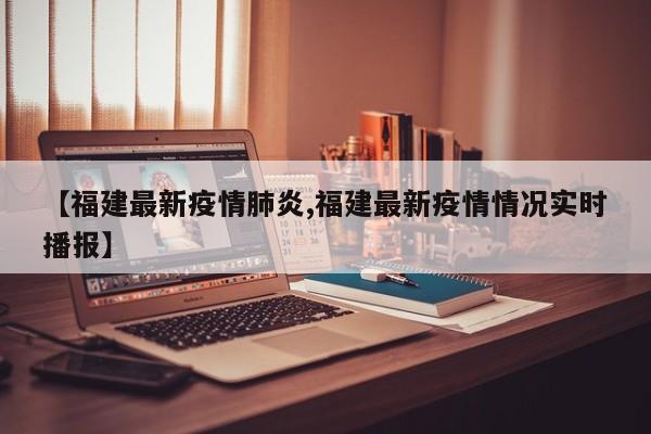 【福建最新疫情肺炎,福建最新疫情情况实时播报】