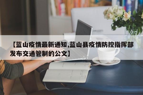 【蓝山疫情最新通知,蓝山县疫情防控指挥部发布交通管制的公文】