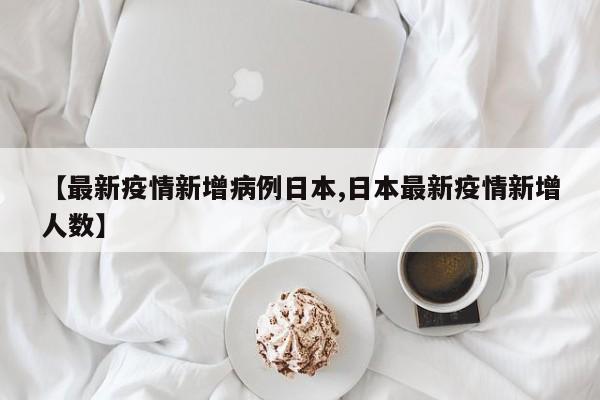 【最新疫情新增病例日本,日本最新疫情新增人数】