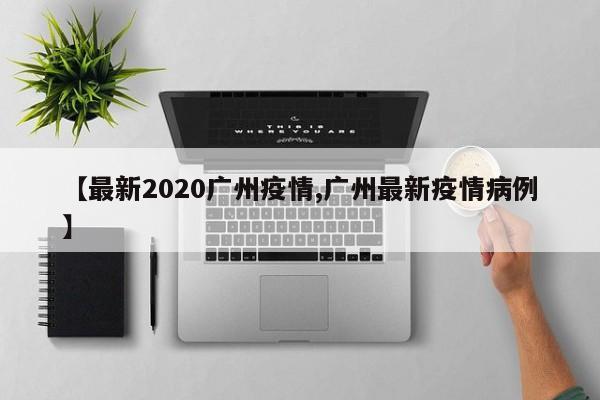 【最新2020广州疫情,广州最新疫情病例】