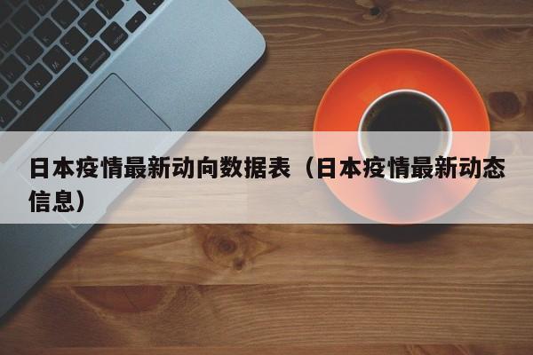 日本疫情最新动向数据表（日本疫情最新动态信息）