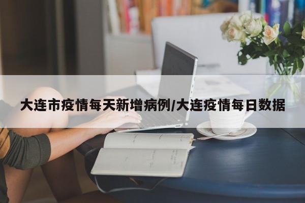 大连市疫情每天新增病例／大连疫情每日数据