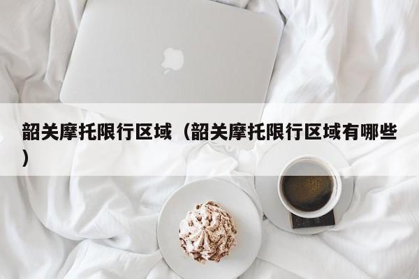 韶关摩托限行区域（韶关摩托限行区域有哪些）