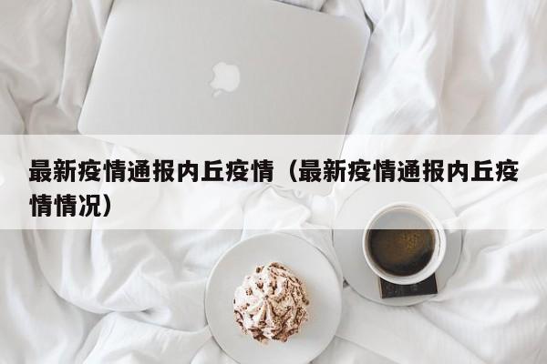 最新疫情通报内丘疫情（最新疫情通报内丘疫情情况）