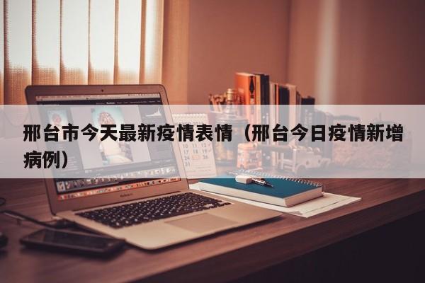 邢台市今天最新疫情表情（邢台今日疫情新增病例）