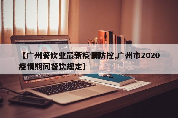 【广州餐饮业最新疫情防控,广州市2020疫情期间餐饮规定】
