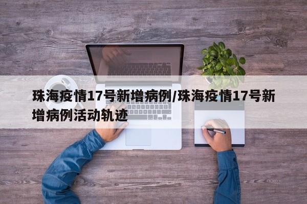 珠海疫情17号新增病例／珠海疫情17号新增病例活动轨迹