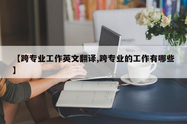 【跨专业工作英文翻译,跨专业的工作有哪些】