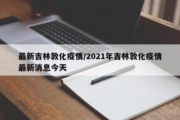最新吉林敦化疫情／2021年吉林敦化疫情最新消息今天