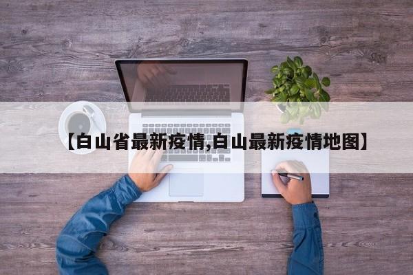 【白山省最新疫情,白山最新疫情地图】