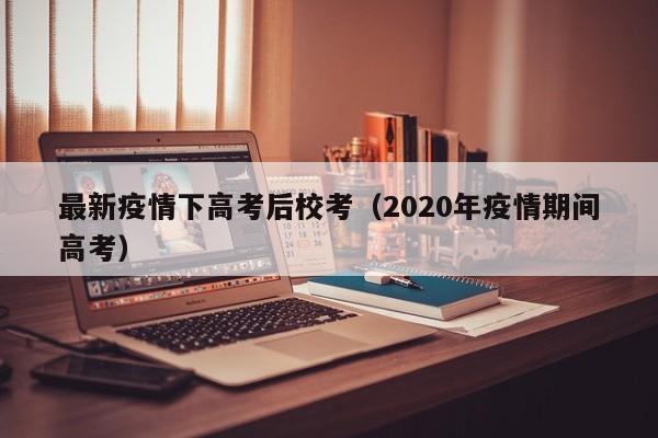 最新疫情下高考后校考（2020年疫情期间高考）
